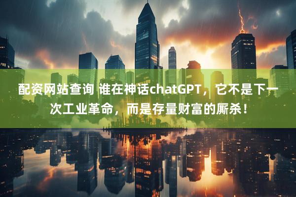 配资网站查询 谁在神话chatGPT，它不是下一次工业革命，而是存量财富的厮杀！