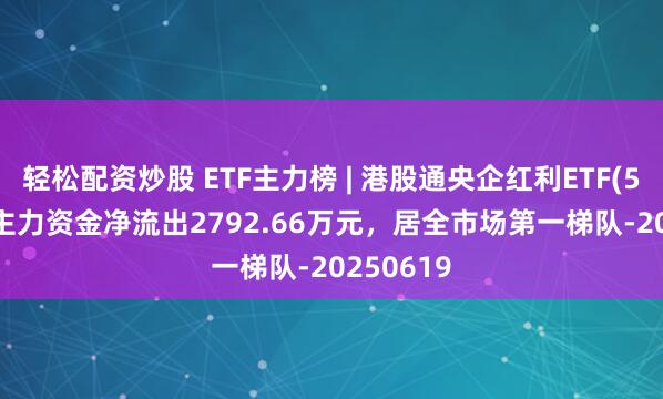 轻松配资炒股 ETF主力榜 | 港股通央企红利ETF(513920)主力资金净流出2792.66万元，居全市场第一梯队-20250619