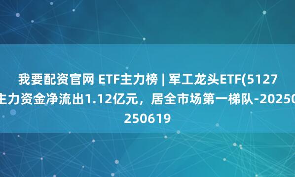 我要配资官网 ETF主力榜 | 军工龙头ETF(512710)主力资金净流出1.12亿元，居全市场第一梯队-20250619
