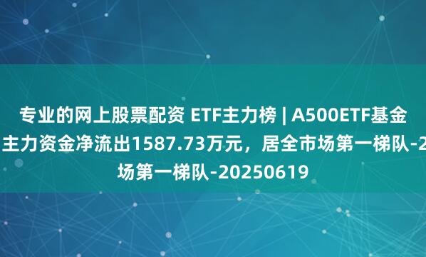 专业的网上股票配资 ETF主力榜 | A500ETF基金(159356)主力资金净流出1587.73万元，居全市场第一梯队-20250619