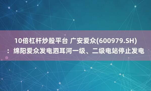10倍杠杆炒股平台 广安爱众(600979.SH)：绵阳爱众发电泗耳河一级、二级电站停止发电