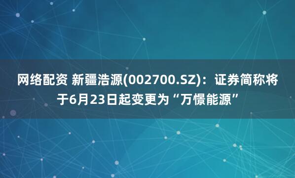 网络配资 新疆浩源(002700.SZ)：证券简称将于6月23日起变更为“万憬能源”