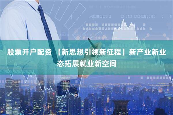 股票开户配资 【新思想引领新征程】新产业新业态拓展就业新空间