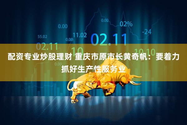 配资专业炒股理财 重庆市原市长黄奇帆：要着力抓好生产性服务业