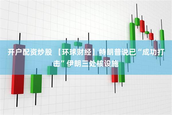开户配资炒股 【环球财经】特朗普说已“成功打击”伊朗三处核设施