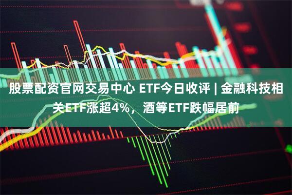 股票配资官网交易中心 ETF今日收评 | 金融科技相关ETF涨超4%，酒等ETF跌幅居前