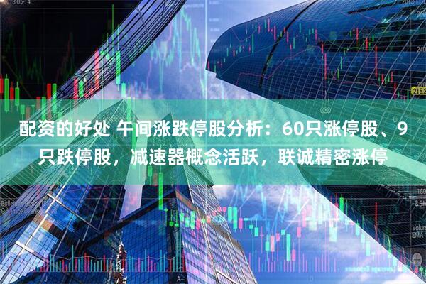 配资的好处 午间涨跌停股分析：60只涨停股、9只跌停股，减速器概念活跃，联诚精密涨停