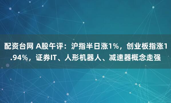 配资台网 A股午评：沪指半日涨1%，创业板指涨1.94%，证券IT、人形机器人、减速器概念走强