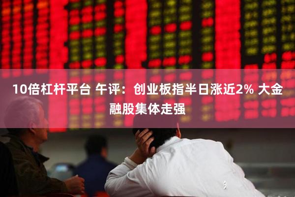 10倍杠杆平台 午评：创业板指半日涨近2% 大金融股集体走强