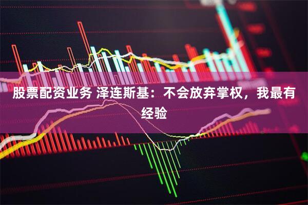 股票配资业务 泽连斯基：不会放弃掌权，我最有经验