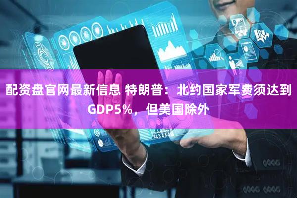 配资盘官网最新信息 特朗普：北约国家军费须达到GDP5%，但美国除外