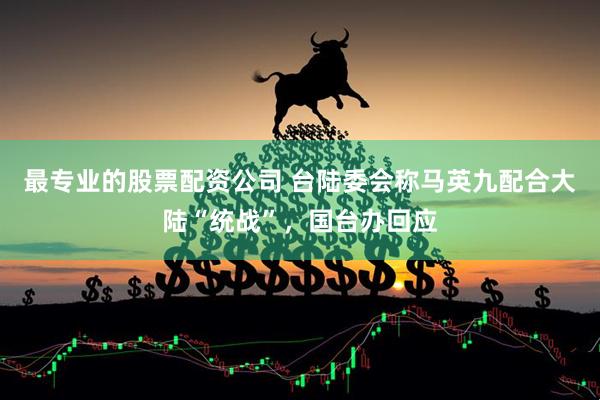 最专业的股票配资公司 台陆委会称马英九配合大陆“统战”，国台办回应