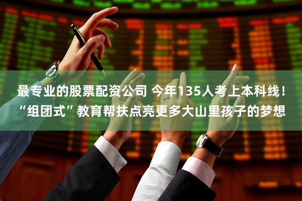 最专业的股票配资公司 今年135人考上本科线！“组团式”教育帮扶点亮更多大山里孩子的梦想