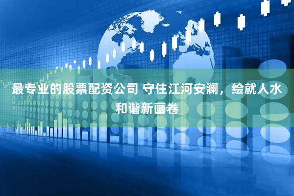 最专业的股票配资公司 守住江河安澜，绘就人水和谐新画卷