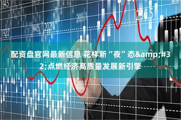 配资盘官网最新信息 花样新“夜”态&#32;点燃经济高质量发展新引擎