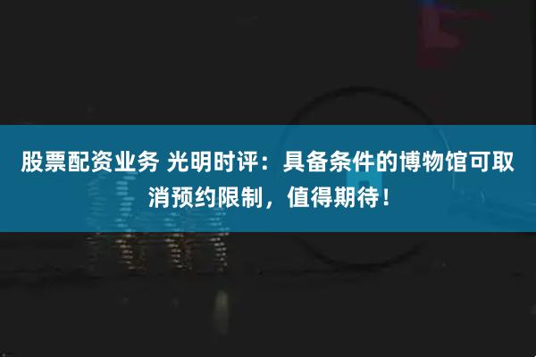 股票配资业务 光明时评：具备条件的博物馆可取消预约限制，值得期待！