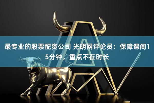 最专业的股票配资公司 光明网评论员：保障课间15分钟，重点不在时长