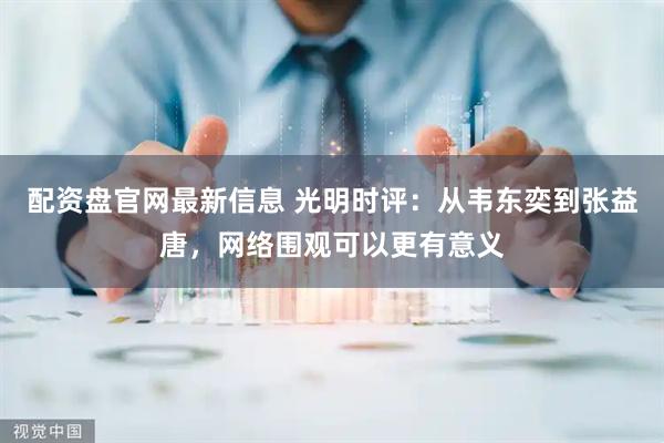 配资盘官网最新信息 光明时评：从韦东奕到张益唐，网络围观可以更有意义