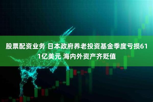 股票配资业务 日本政府养老投资基金季度亏损611亿美元 海内外资产齐贬值