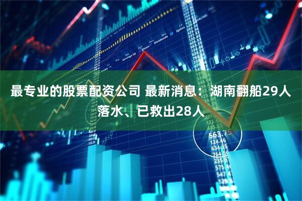 最专业的股票配资公司 最新消息：湖南翻船29人落水、已救出28人