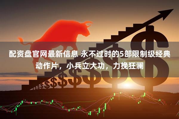 配资盘官网最新信息 永不过时的5部限制级经典动作片，小兵立大功，力挽狂澜