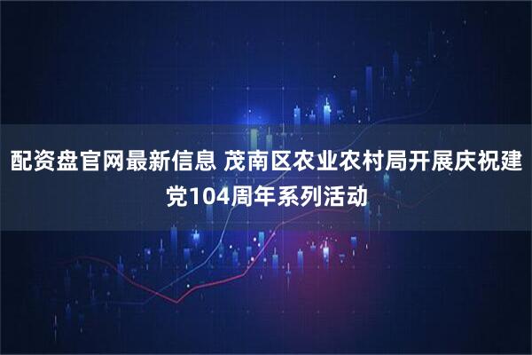 配资盘官网最新信息 茂南区农业农村局开展庆祝建党104周年系列活动