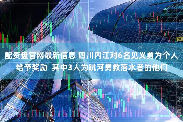配资盘官网最新信息 四川内江对6名见义勇为个人给予奖励  其中3人为跳河勇救落水者的他们