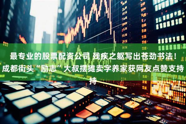 最专业的股票配资公司 残疾之躯写出苍劲书法！成都街头“励志”大叔摆摊卖字养家获网友点赞支持