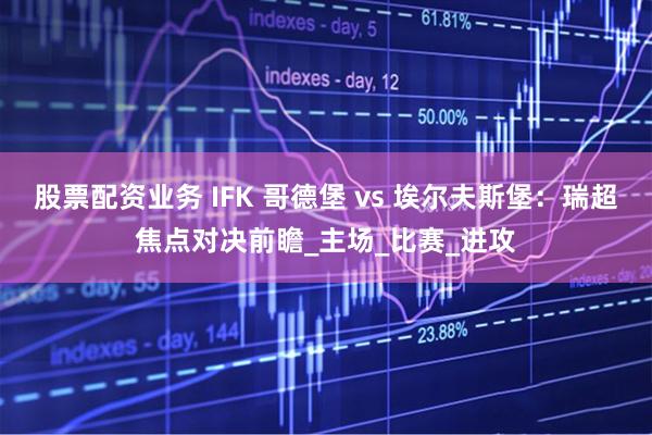 股票配资业务 IFK 哥德堡 vs 埃尔夫斯堡：瑞超焦点对决前瞻_主场_比赛_进攻