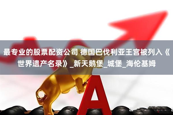 最专业的股票配资公司 德国巴伐利亚王宫被列入《世界遗产名录》_新天鹅堡_城堡_海伦基姆