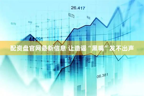 配资盘官网最新信息 让造谣“黑嘴”发不出声