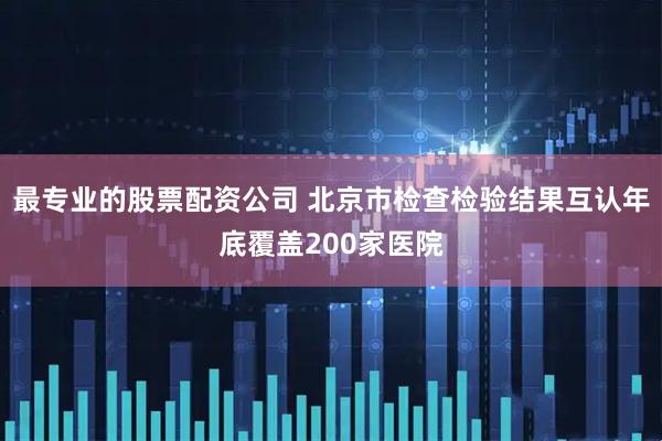 最专业的股票配资公司 北京市检查检验结果互认年底覆盖200家医院