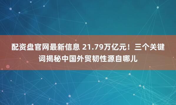 配资盘官网最新信息 21.79万亿元！三个关键词揭秘中国外贸韧性源自哪儿
