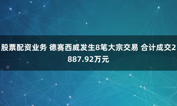 股票配资业务 德赛西威发生8笔大宗交易 合计成交2887.92万元