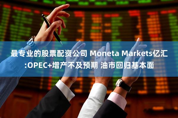 最专业的股票配资公司 Moneta Markets亿汇:OPEC+增产不及预期 油市回归基本面