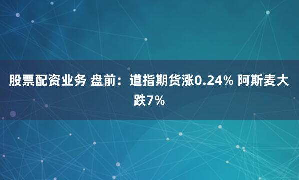 股票配资业务 盘前：道指期货涨0.24% 阿斯麦大跌7%