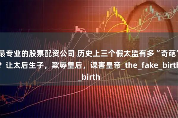 最专业的股票配资公司 历史上三个假太监有多“奇葩”？让太后生子，欺辱皇后，谋害皇帝_the_fake_birth
